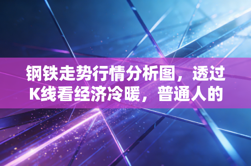 钢铁走势行情分析图,透过K线看经济冷暖,普通人的钱包如何被这根钢筋牵动?