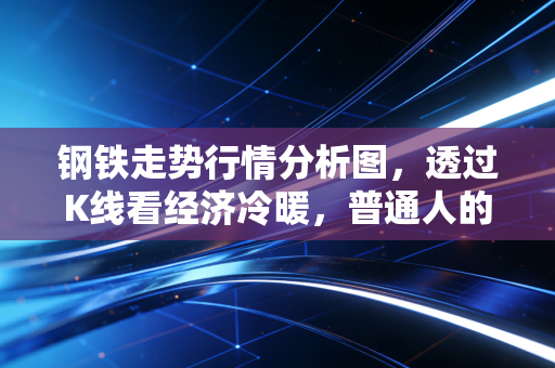 钢铁走势行情分析图,透过K线看经济冷暖,普通人的钱包如何被这根钢筋牵动?