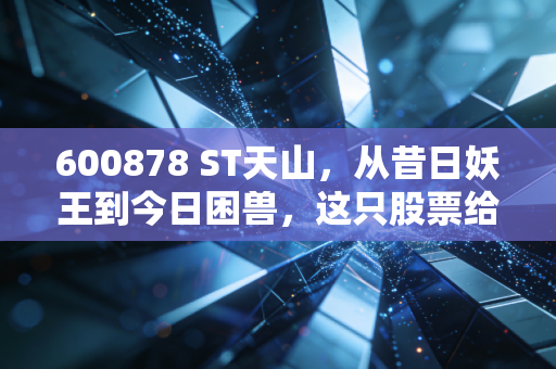 600878 ST天山,从昔日妖王到今日困兽,这只股票给所有散户上了一堂昂贵的风险教育课
