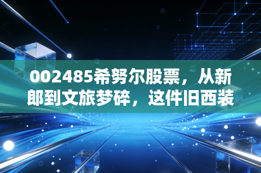 002485希努尔股票,从新郎到文旅梦碎,这件旧西装还能穿出富贵花吗?