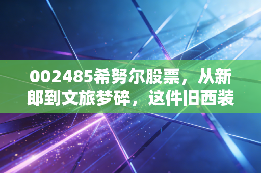 002485希努尔股票,从新郎到文旅梦碎,这件旧西装还能穿出富贵花吗?
