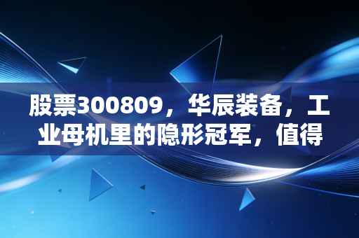 股票300809,华辰装备,工业母机里的隐形冠军,值得你长线拥有吗?