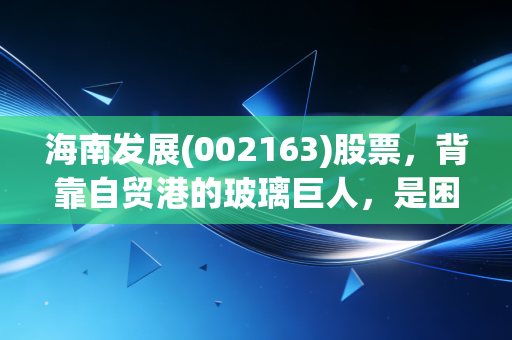 海南发展(002163)股票，背靠自贸港的玻璃巨人，是困境反转的黄金坑还是美丽的泡沫？