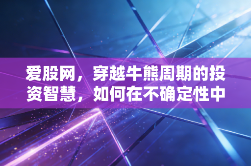 爱股网,穿越牛熊周期的投资智慧,如何在不确定性中寻找确定性?