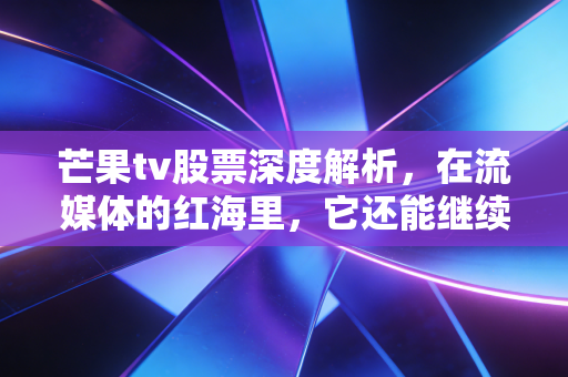 芒果tv股票深度解析,在流媒体的红海里,它还能继续乘风破浪吗?