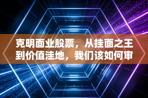 克明面业股票,从挂面之王到价值洼地,我们该如何审视这碗面的投资价值?