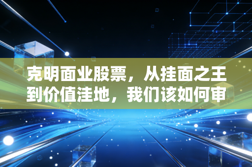 克明面业股票,从挂面之王到价值洼地,我们该如何审视这碗面的投资价值?