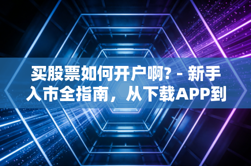 买股票如何开户啊? - 新手入市全指南,从下载APP到第一笔交易的那些事儿