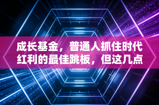成长基金，普通人抓住时代红利的最佳跳板，但这几点你必须看懂