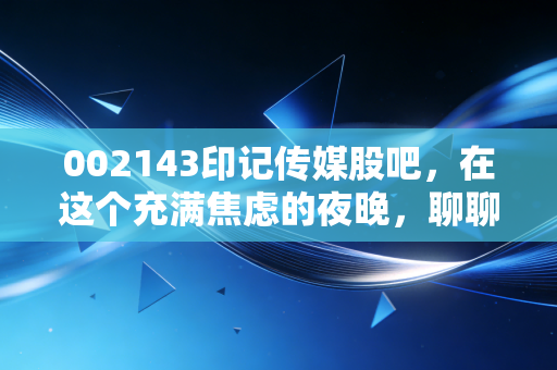 002143印记传媒股吧，在这个充满焦虑的夜晚，聊聊那些关于坚守与割肉的故事