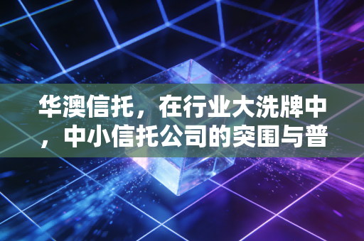 华澳信托，在行业大洗牌中，中小信托公司的突围与普通投资者的觉醒