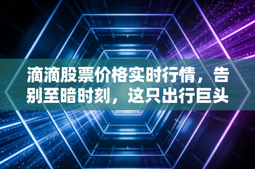 滴滴股票价格实时行情，告别至暗时刻，这只出行巨头的翻身仗能赢吗？
