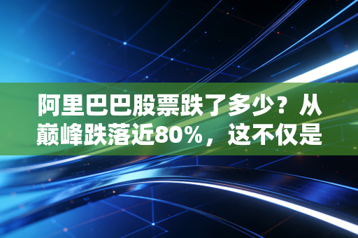 阿里巴巴股票跌了多少?从巅峰跌落近80%,这不仅是数字的崩塌,更是一个时代的转折