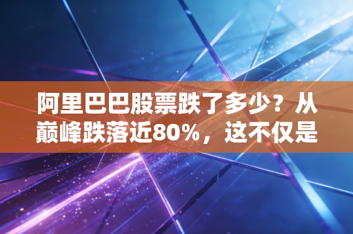 阿里巴巴股票跌了多少?从巅峰跌落近80%,这不仅是数字的崩塌,更是一个时代的转折