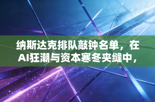纳斯达克排队敲钟名单,在AI狂潮与资本寒冬夹缝中,谁在等待那声钟响?
