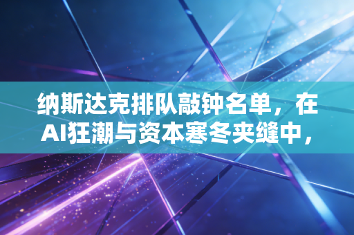 纳斯达克排队敲钟名单,在AI狂潮与资本寒冬夹缝中,谁在等待那声钟响?