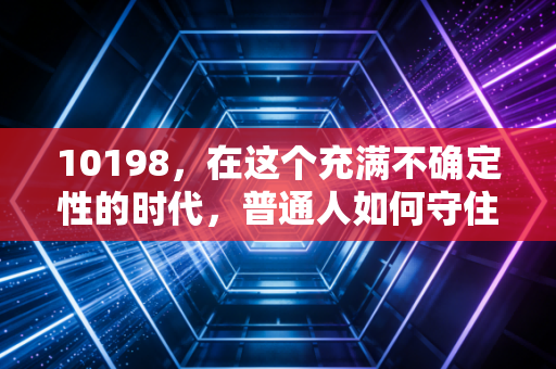 10198,在这个充满不确定性的时代,普通人如何守住自己的钱袋子?