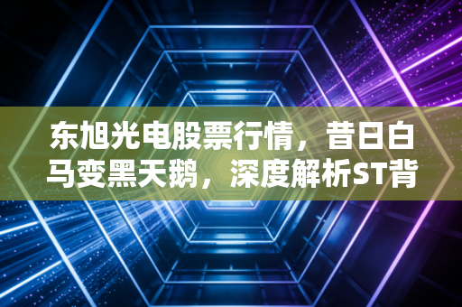 东旭光电股票行情，昔日白马变黑天鹅，深度解析ST背后的危与机