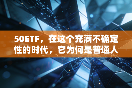 50ETF,在这个充满不确定性的时代,它为何是普通人的财富方舟?