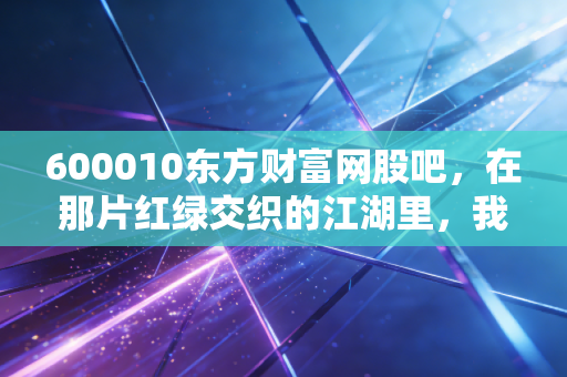 600010东方财富网股吧,在那片红绿交织的江湖里,我们如何安放躁动的财富焦虑?