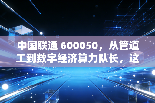 中国联通 600050,从管道工到数字经济算力队长,这只大象真的起舞了吗?