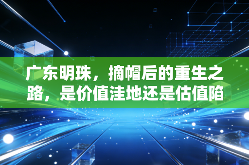 广东明珠,摘帽后的重生之路,是价值洼地还是估值陷阱?