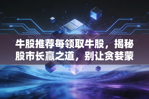 牛股推荐每领取牛股,揭秘股市长赢之道,别让贪婪蒙蔽了你的双眼
