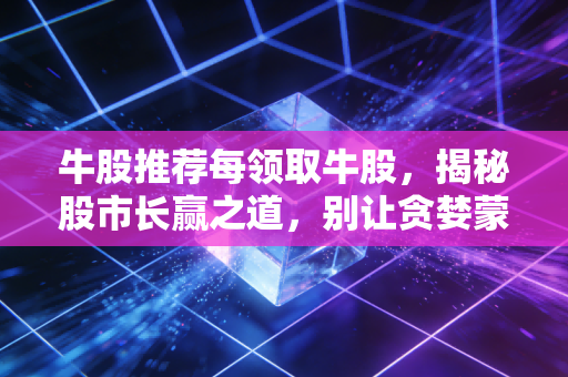 牛股推荐每领取牛股,揭秘股市长赢之道,别让贪婪蒙蔽了你的双眼