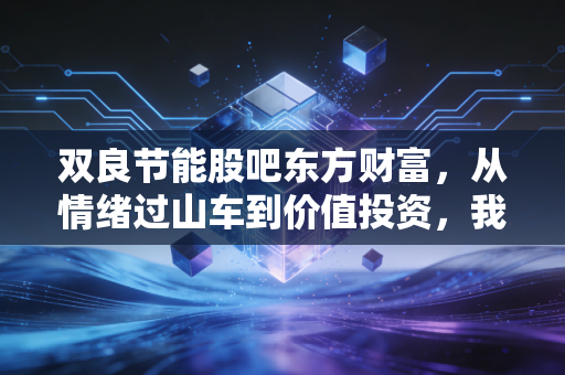 双良节能股吧东方财富,从情绪过山车到价值投资,我们该如何看清这只光伏新贵的真面目?