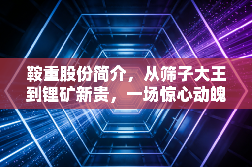 鞍重股份简介,从筛子大王到锂矿新贵,一场惊心动魄的跨界豪赌