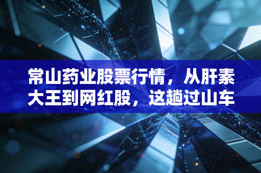 常山药业股票行情,从肝素大王到网红股,这趟过山车你敢坐吗?