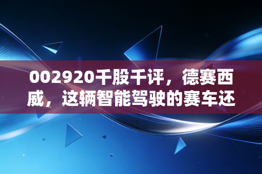 002920千股千评,德赛西威,这辆智能驾驶的赛车还能跑多远?
