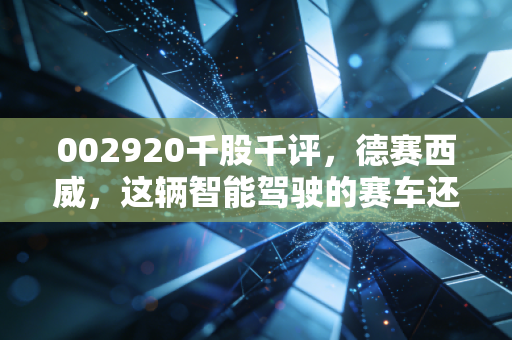 002920千股千评,德赛西威,这辆智能驾驶的赛车还能跑多远?