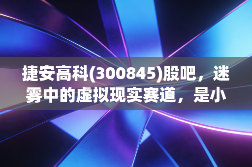 捷安高科(300845)股吧，迷雾中的虚拟现实赛道，是小而美的宝藏还是散户的修罗场？