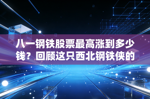 八一钢铁股票最高涨到多少钱？回顾这只西北钢铁侠的巅峰与落寞