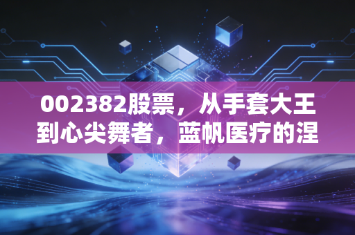 002382股票,从手套大王到心尖舞者,蓝帆医疗的涅槃重生还是价值陷阱?