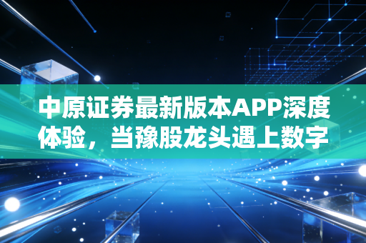 中原证券最新版本APP深度体验，当豫股龙头遇上数字化变革，是噱头还是诚意？