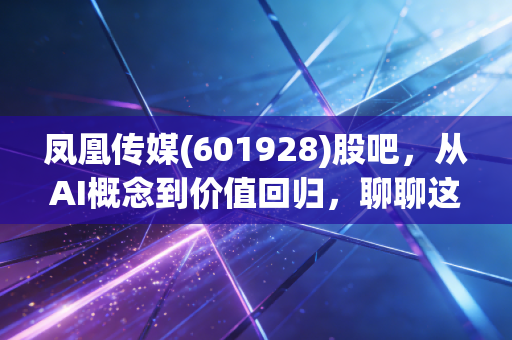 凤凰传媒(601928)股吧,从AI概念到价值回归,聊聊这只老牌传媒股的底气与焦虑