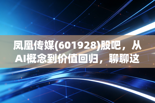 凤凰传媒(601928)股吧,从AI概念到价值回归,聊聊这只老牌传媒股的底气与焦虑
