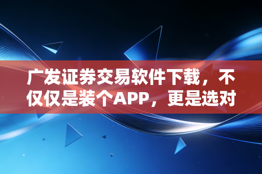广发证券交易软件下载,不仅仅是装个APP,更是选对投资路上的神助攻