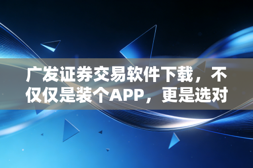 广发证券交易软件下载,不仅仅是装个APP,更是选对投资路上的神助攻