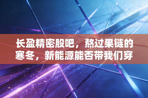长盈精密股吧,熬过果链的寒冬,新能源能否带我们穿越牛熊?