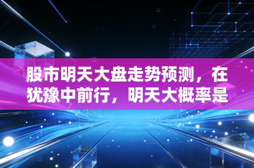 股市明天大盘走势预测，在犹豫中前行，明天大概率是先抑后扬的修复性行情