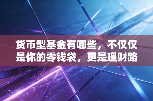 货币型基金有哪些,不仅仅是你的零钱袋,更是理财路上的避风港