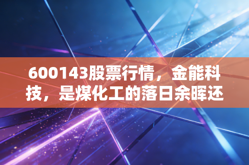 600143股票行情,金能科技,是煤化工的落日余晖还是新材料的破晓之光?