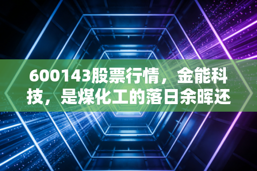 600143股票行情,金能科技,是煤化工的落日余晖还是新材料的破晓之光?