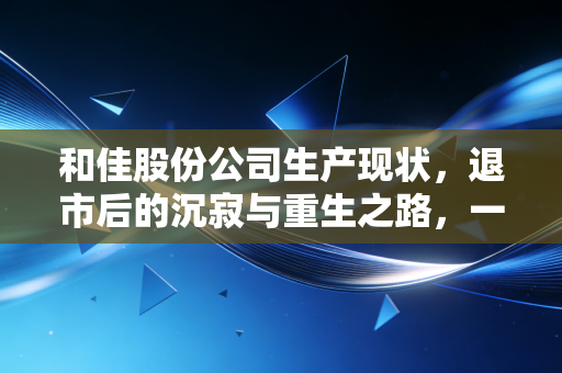 和佳股份公司生产现状,退市后的沉寂与重生之路,一家医疗企业的兴衰启示录