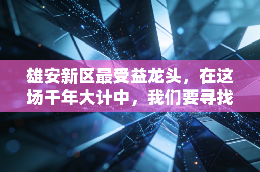 雄安新区最受益龙头,在这场千年大计中,我们要寻找的不仅是基建狂魔,更是未来的生活方式