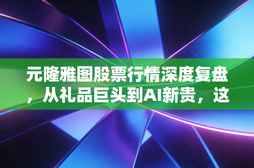 元隆雅图股票行情深度复盘，从礼品巨头到AI新贵，这只票还能追吗？