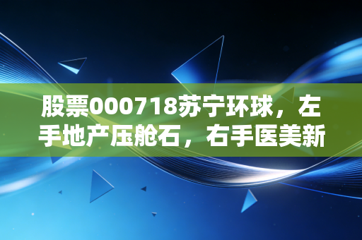 股票000718苏宁环球,左手地产压舱石,右手医美新风口,这波转型能成吗?